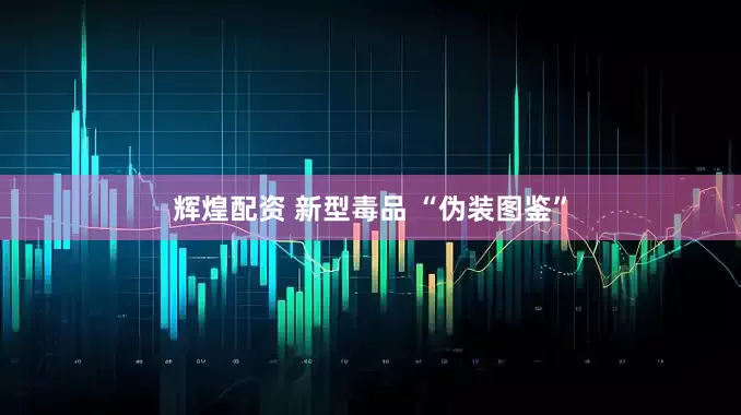 輝煌配資 新型毒品 “偽裝圖鑒”