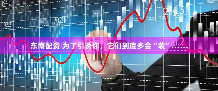 東南配資 為了引誘你，它們到底多會“裝”……
