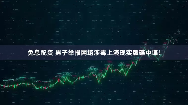 免息配資 男子舉報網絡涉毒上演現實版碟中諜！