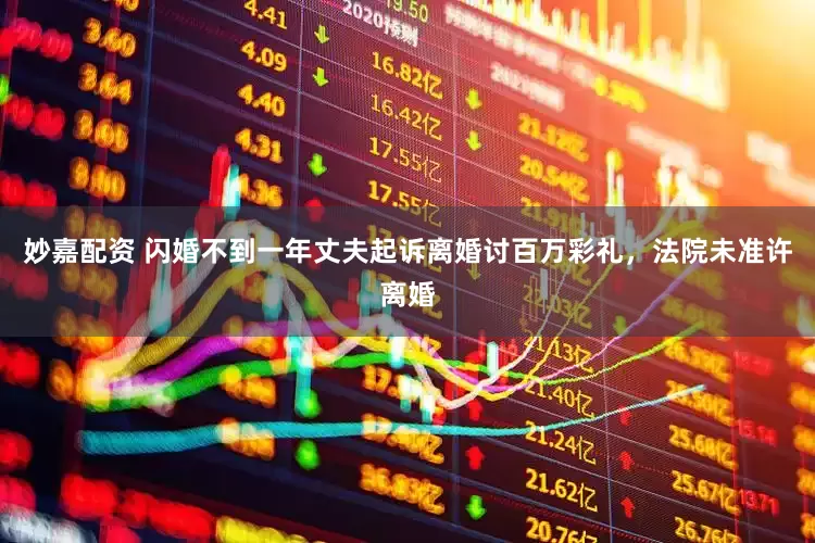 妙嘉配資 閃婚不到一年丈夫起訴離婚討百萬彩禮，法院未準許離婚
