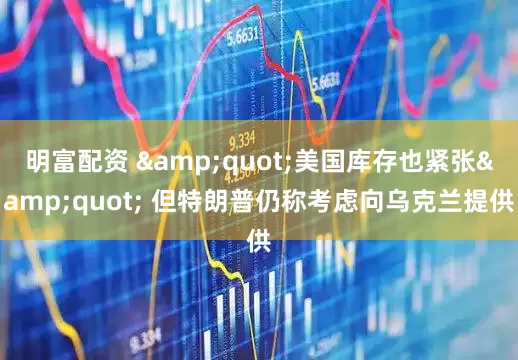 明富配資 "美國庫存也緊張" 但特朗普仍稱考慮向烏克蘭提供