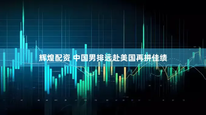 輝煌配資 中國男排遠赴美國再拼佳績