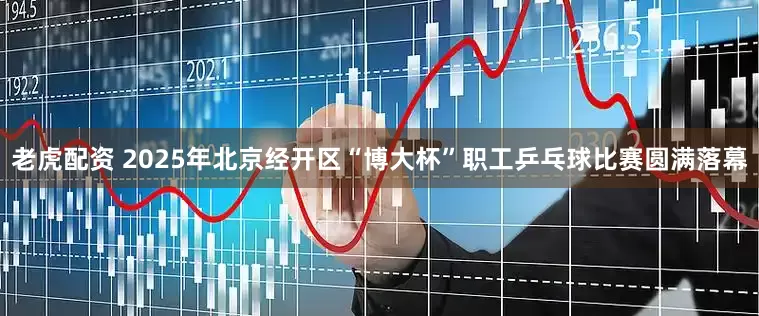 老虎配資 2025年北京經開區“博大杯”職工乒乓球比賽圓滿落幕