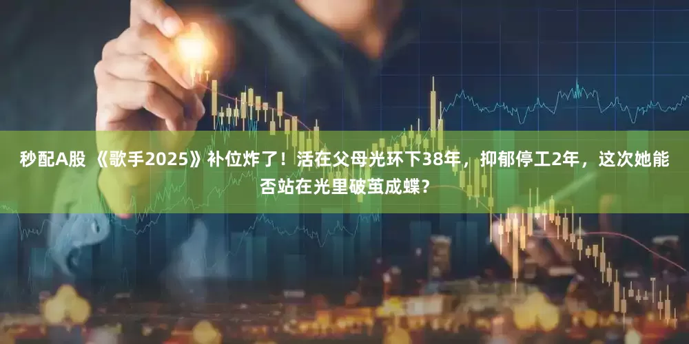 秒配A股 《歌手2025》補位炸了！活在父母光環下38年，抑郁停工2年，這次她能否站在光里破繭成蝶？