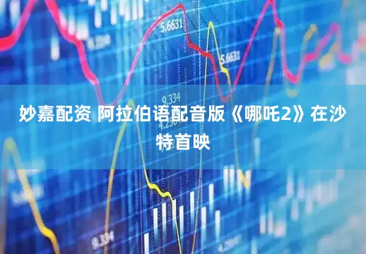 妙嘉配資 阿拉伯語配音版《哪吒2》在沙特首映