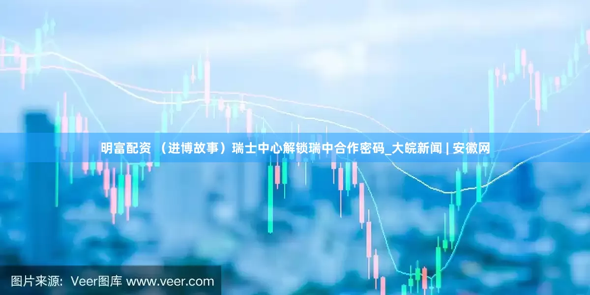 明富配資 （進博故事）瑞士中心解鎖瑞中合作密碼_大皖新聞 | 安徽網