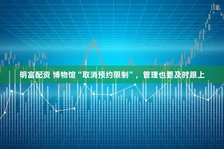 明富配資 博物館“取消預約限制”，管理也要及時跟上