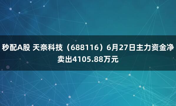 秒配A股 天奈科技（688116）6月27日主力資金凈賣出4105.88萬元