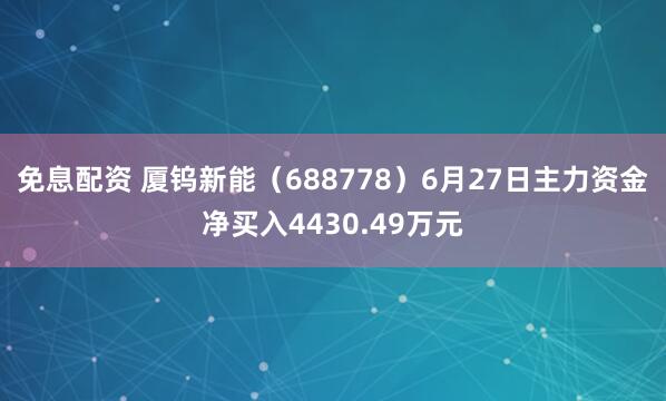 免息配資 廈鎢新能（688778）6月27日主力資金凈買入4430.49萬元