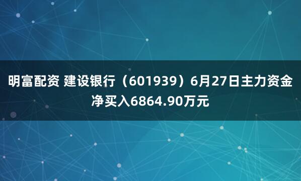 明富配資 建設銀行（601939）6月27日主力資金凈買入6864.90萬元