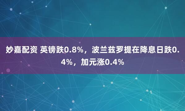 妙嘉配資 英鎊跌0.8%，波蘭茲羅提在降息日跌0.4%，加元漲0.4%