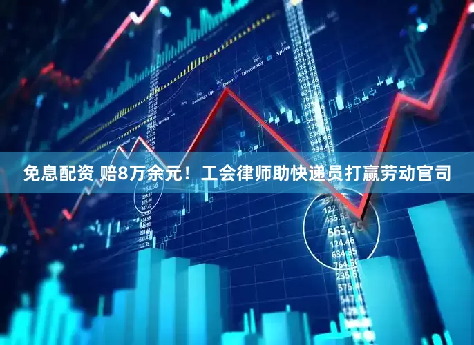 免息配資 賠8萬余元！工會律師助快遞員打贏勞動官司
