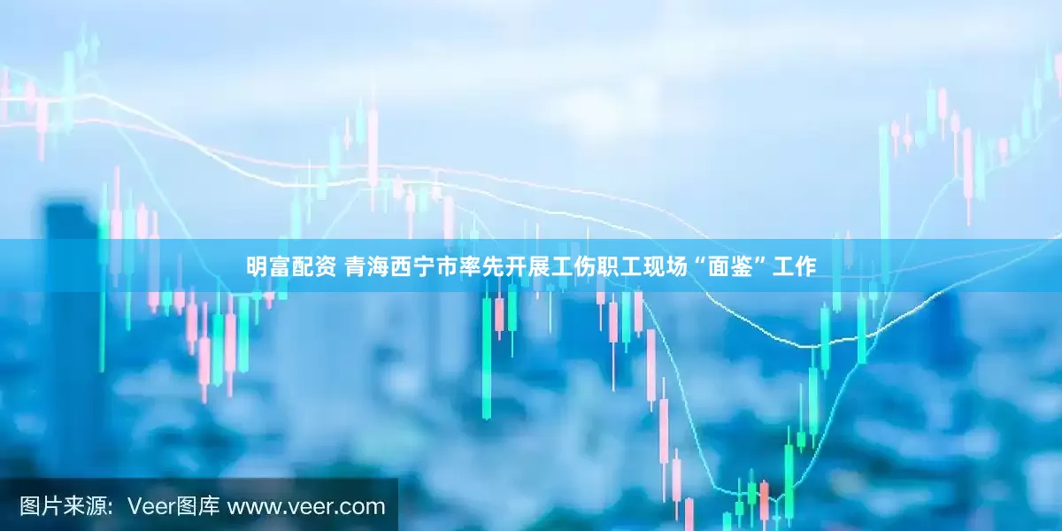明富配資 青海西寧市率先開展工傷職工現(xiàn)場“面鑒”工作