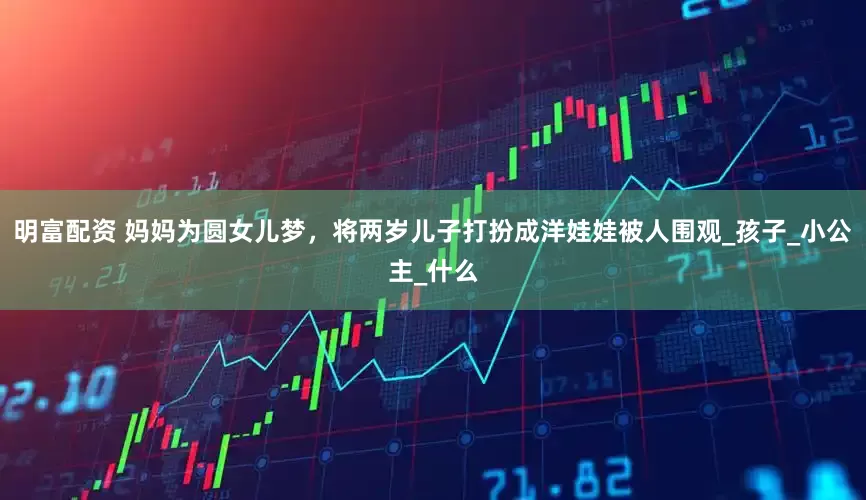 明富配資 媽媽為圓女兒夢，將兩歲兒子打扮成洋娃娃被人圍觀_孩子_小公主_什么