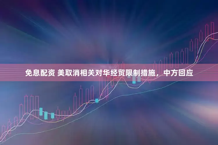 免息配資 美取消相關(guān)對(duì)華經(jīng)貿(mào)限制措施，中方回應(yīng)