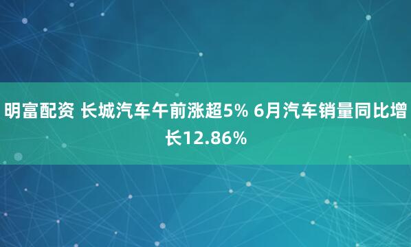 明富配資 長(zhǎng)城汽車午前漲超5% 6月汽車銷量同比增長(zhǎng)12.86%