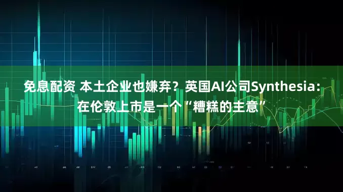 免息配資 本土企業(yè)也嫌棄？英國(guó)AI公司Synthesia：在倫敦上市是一個(gè)“糟糕的主意”