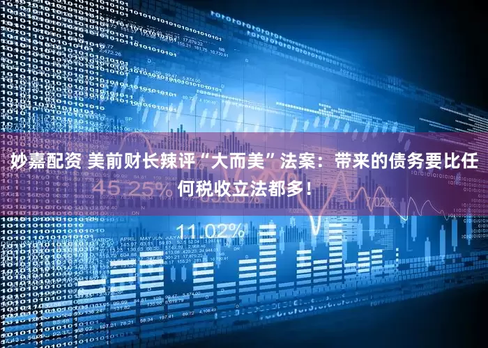 妙嘉配資 美前財長辣評“大而美”法案：帶來的債務要比任何稅收立法都多！