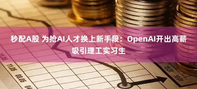 秒配A股 為搶AI人才換上新手段：OpenAI開出高薪吸引理工實(shí)習(xí)生