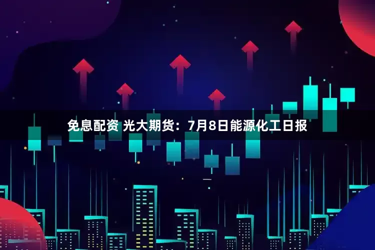 免息配資 光大期貨：7月8日能源化工日報