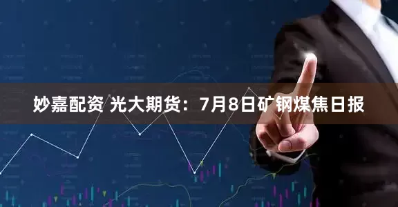 妙嘉配資 光大期貨：7月8日礦鋼煤焦日報
