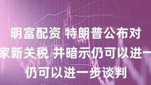 明富配資 特朗普公布對部分國家新關稅 并暗示仍可以進一步談判