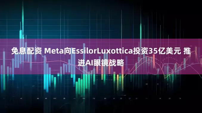 免息配資 Meta向EssilorLuxottica投資35億美元 推進AI眼鏡戰略
