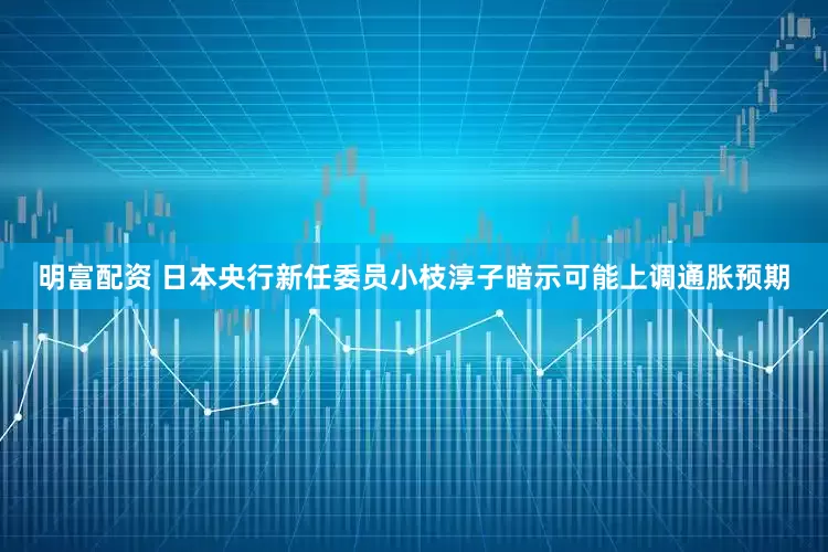 明富配資 日本央行新任委員小枝淳子暗示可能上調通脹預期