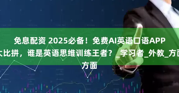 免息配資 2025必備！免費AI英語口語APP大比拼，誰是英語思維訓練王者？_學習者_外教_方面