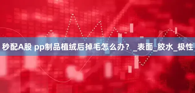 秒配A股 pp制品植絨后掉毛怎么辦？_表面_膠水_極性