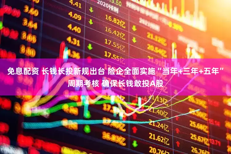 免息配資 長錢長投新規(guī)出臺(tái) 險(xiǎn)企全面實(shí)施“當(dāng)年+三年+五年”周期考核 確保長錢敢投A股