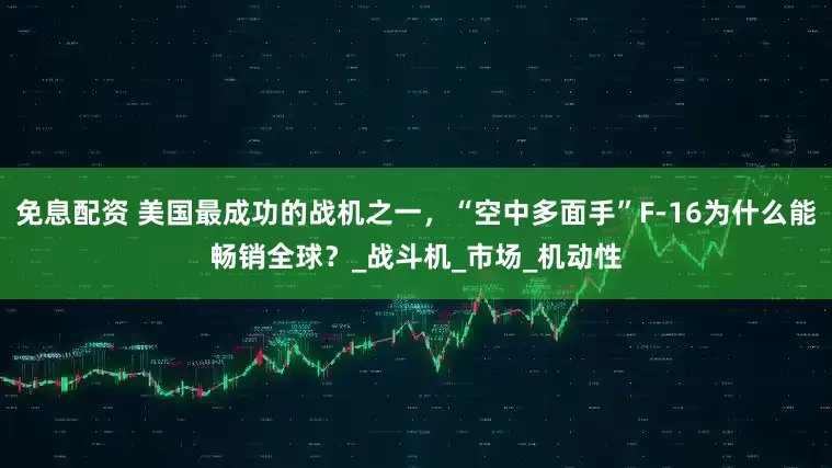 免息配資 美國最成功的戰機之一，“空中多面手”F-16為什么能暢銷全球？_戰斗機_市場_機動性