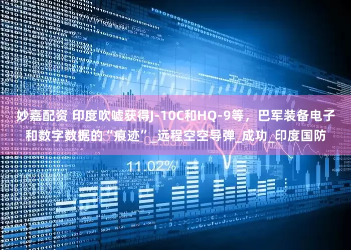 妙嘉配資 印度吹噓獲得J-10C和HQ-9等，巴軍裝備電子和數字數據的“痕跡”_遠程空空導彈_成功_印度國防