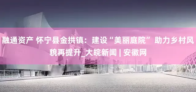 融通資產 懷寧縣金拱鎮：建設“美麗庭院” 助力鄉村風貌再提升_大皖新聞 | 安徽網