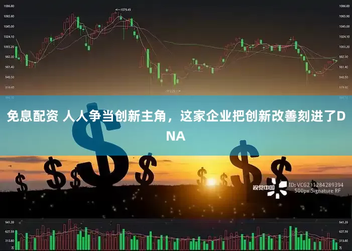 免息配資 人人爭當創新主角，這家企業把創新改善刻進了DNA