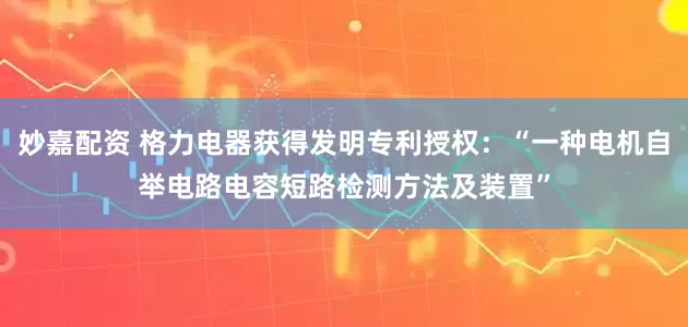 妙嘉配資 格力電器獲得發明專利授權：“一種電機自舉電路電容短路檢測方法及裝置”