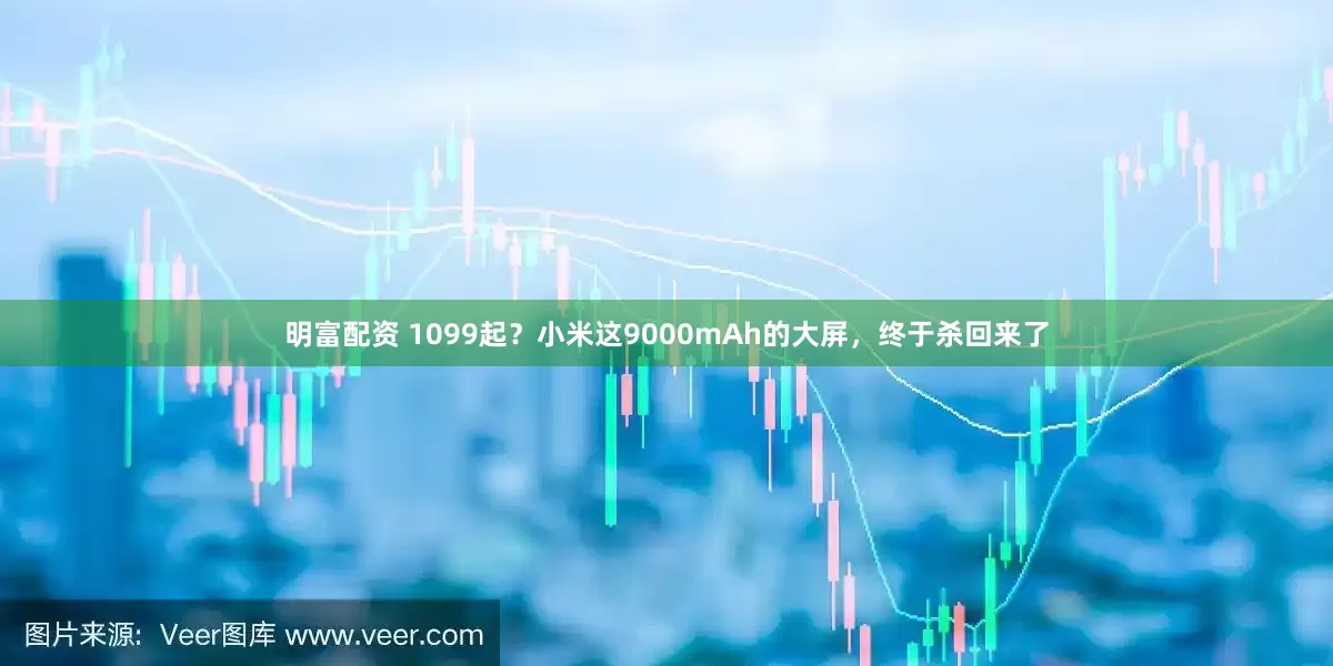 明富配資 1099起？小米這9000mAh的大屏，終于殺回來了