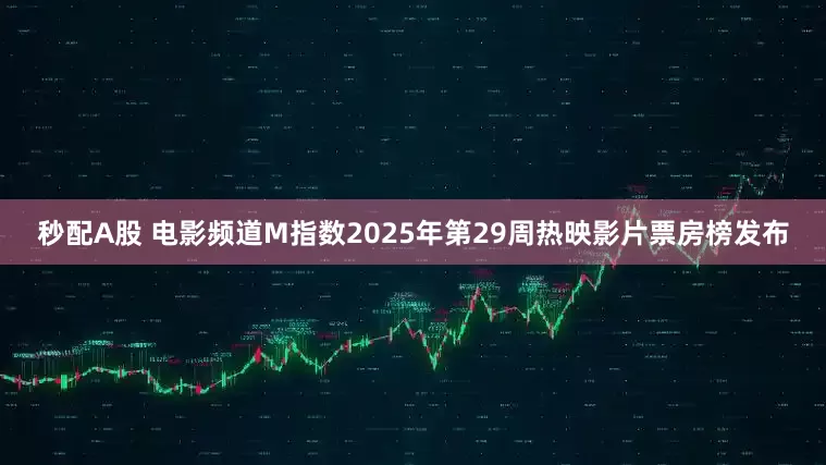 秒配A股 電影頻道M指數2025年第29周熱映影片票房榜發布
