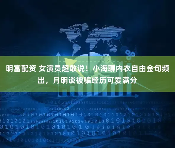 明富配資 女演員超敢說！小海聊內(nèi)衣自由金句頻出，月明談被騙經(jīng)歷可愛滿分