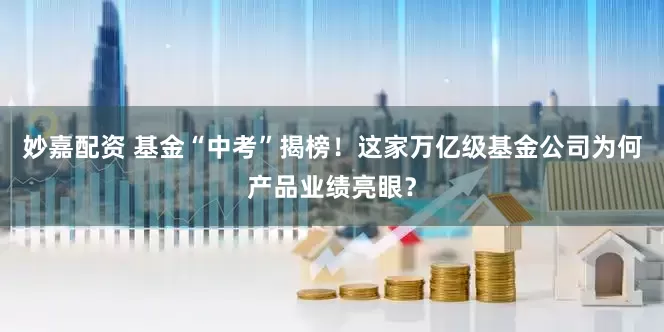 妙嘉配資 基金“中考”揭榜！這家萬億級基金公司為何產品業績亮眼？