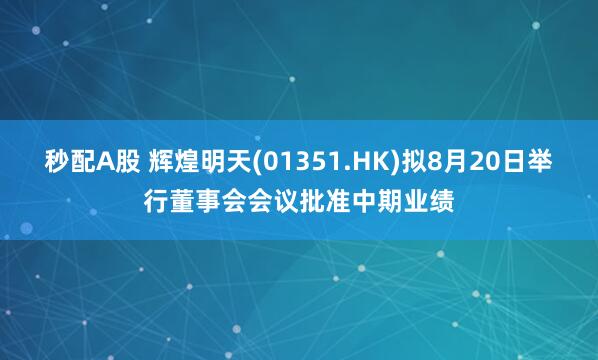 秒配A股 輝煌明天(01351.HK)擬8月20日舉行董事會會議批準中期業(yè)績
