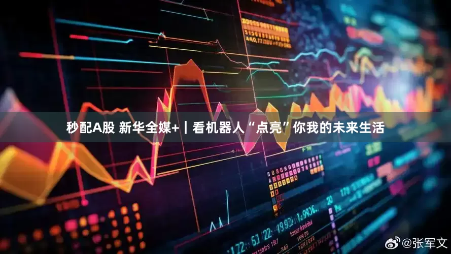 秒配A股 新華全媒+｜看機器人“點亮”你我的未來生活