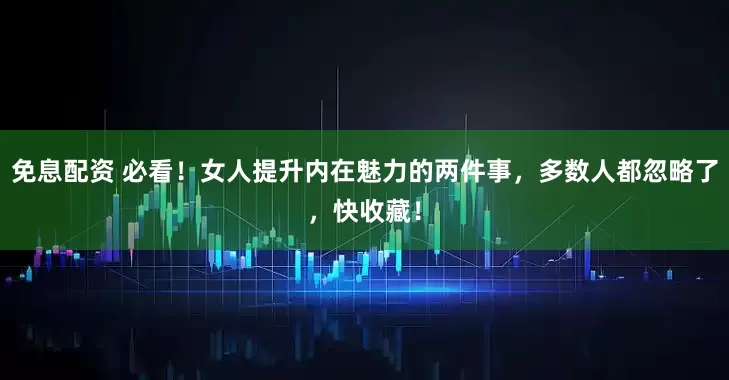 免息配資 必看！女人提升內(nèi)在魅力的兩件事，多數(shù)人都忽略了，快收藏！