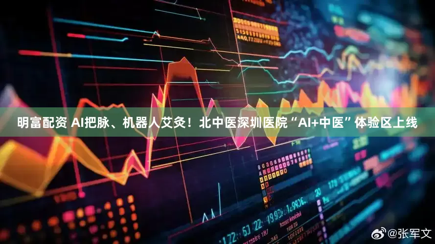明富配資 AI把脈、機(jī)器人艾灸！北中醫(yī)深圳醫(yī)院“AI+中醫(yī)”體驗(yàn)區(qū)上線