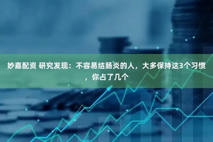 妙嘉配資 研究發(fā)現(xiàn)：不容易結(jié)腸炎的人，大多保持這3個習(xí)慣，你占了幾個