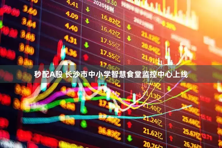 秒配A股 長沙市中小學(xué)智慧食堂監(jiān)控中心上線