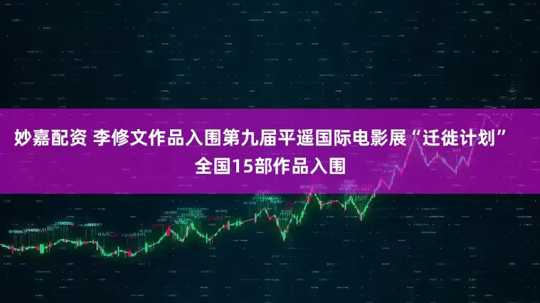 妙嘉配資 李修文作品入圍第九屆平遙國際電影展“遷徙計(jì)劃”   全國15部作品入圍
