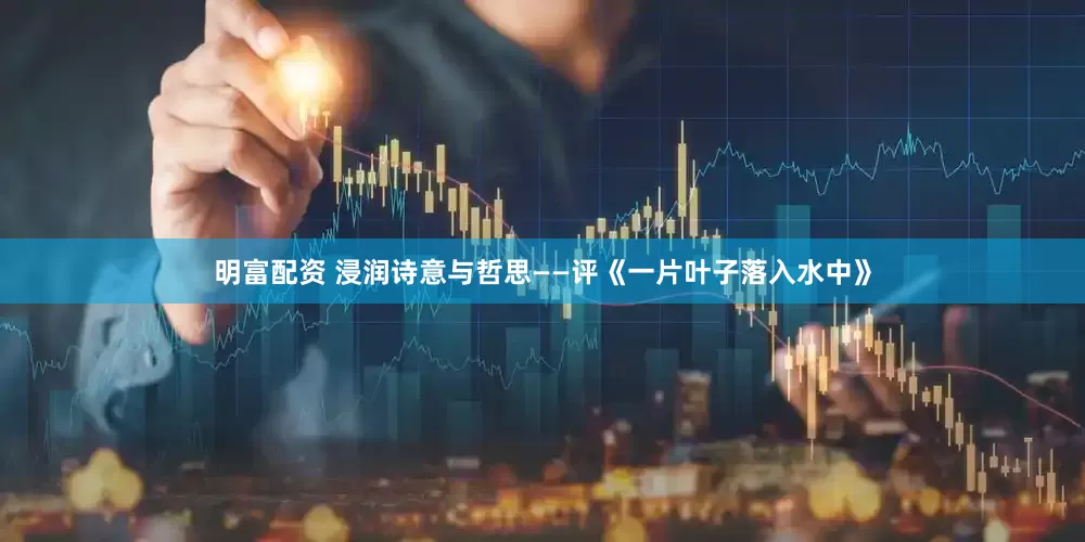 明富配資 浸潤詩意與哲思——評《一片葉子落入水中》