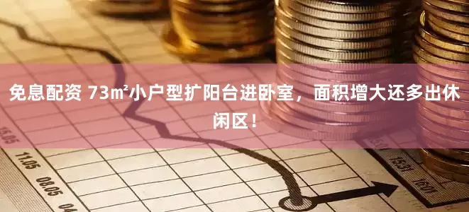 免息配資 73㎡小戶型擴陽臺進臥室，面積增大還多出休閑區！