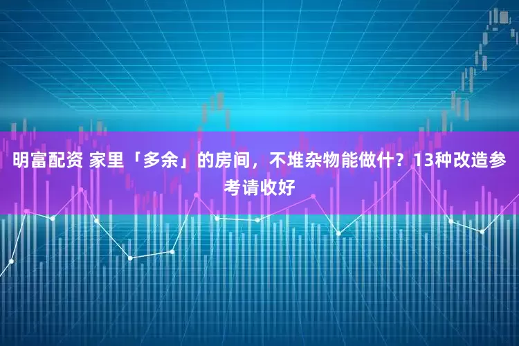 明富配資 家里「多余」的房間，不堆雜物能做什？13種改造參考請收好